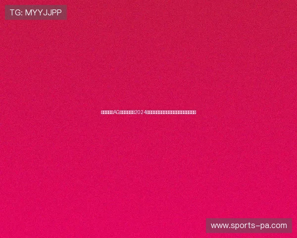 最新消息：AG视讯官方公布2024年最全最新域名信息，确保玩家安全畅玩无忧